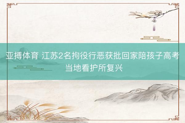 亚搏体育 江苏2名拘役行恶获批回家陪孩子高考 当地看护所复兴