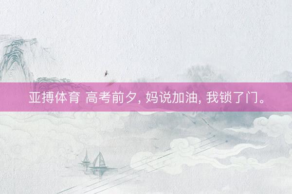 亚搏体育 高考前夕， 妈说加油， 我锁了门。