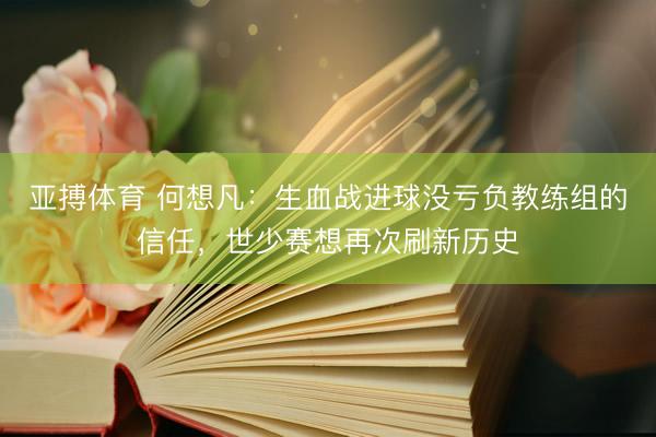 亚搏体育 何想凡：生血战进球没亏负教练组的信任，世少赛想再次刷新历史