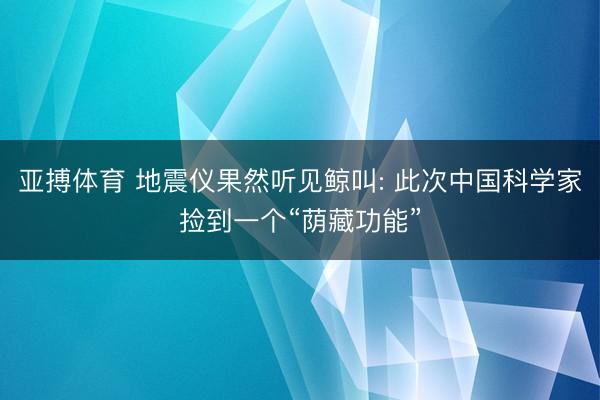 亚搏体育 地震仪果然听见鲸叫: 此次中国科学家捡到一个“荫藏功能”