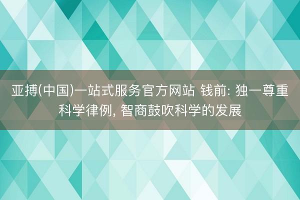 亚搏(中国)一站式服务官方网站 钱前: 独一尊重科学律例， 智商鼓吹科学的发展