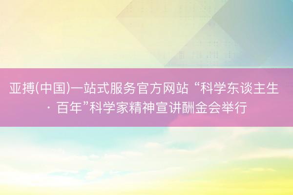 亚搏(中国)一站式服务官方网站 “科学东谈主生 · 百年”科学家精神宣讲酬金会举行
