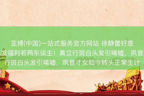 亚搏(中国)一站式服务官方网站 徐静蕾好意思国超市被偶遇,体魄发福判若两东谈主!黄立行斑白头发引唏嘘,夙昔才女如今转头正常生计