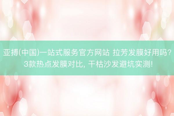 亚搏(中国)一站式服务官方网站 拉芳发膜好用吗? 3款热点发膜对比, 干枯沙发避坑实测!
