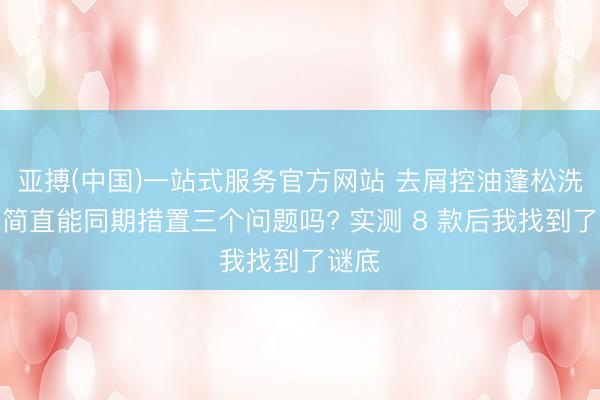 亚搏(中国)一站式服务官方网站 去屑控油蓬松洗发水简直能同期措置三个问题吗? 实测 8 款后我找到了谜底