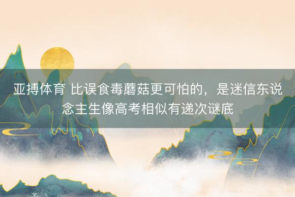 亚搏体育 比误食毒蘑菇更可怕的，是迷信东说念主生像高考相似有递次谜底