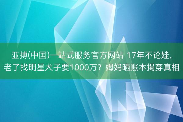 亚搏(中国)一站式服务官方网站 17年不论娃，老了找明星犬子要1000万？姆妈晒账本揭穿真相