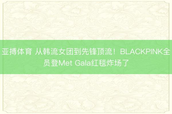亚搏体育 从韩流女团到先锋顶流！BLACKPINK全员登Met Gala红毯炸场了