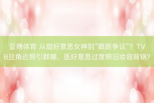 亚搏体育 从甜好意思女神到“眼距争议”？TVB旦角近照引群嘲，医好意思过度照旧妆容背锅？
