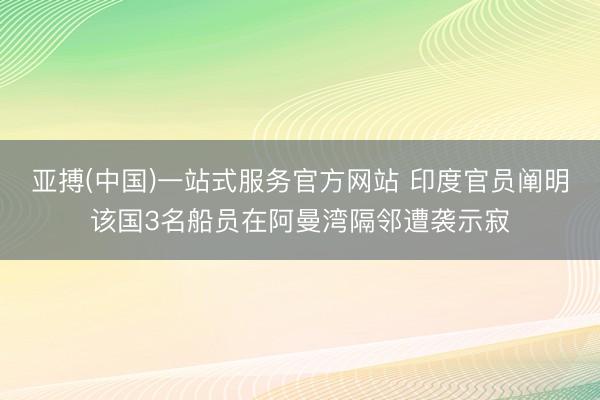 亚搏(中国)一站式服务官方网站 印度官员阐明该国3名船员在阿曼湾隔邻遭袭示寂