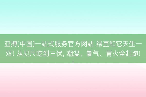 亚搏(中国)一站式服务官方网站 绿豆和它天生一双! 从咫尺吃到三伏， 潮湿、暑气、胃火全赶跑!
