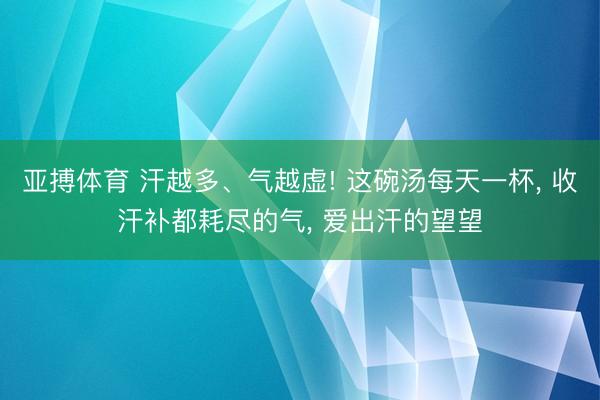 亚搏体育 汗越多、气越虚! 这碗汤每天一杯， 收汗补都耗尽的气， 爱出汗的望望