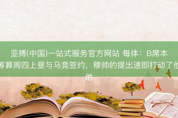 亚搏(中国)一站式服务官方网站 每体：B席本筹算周四上昼与马竞签约，穆帅的提出速即打动了他