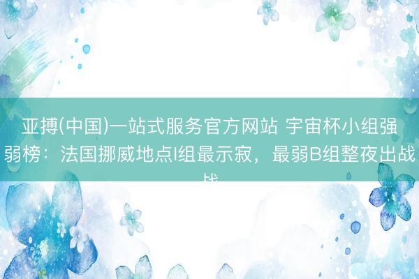 亚搏(中国)一站式服务官方网站 宇宙杯小组强弱榜：法国挪威地点I组最示寂，最弱B组整夜出战