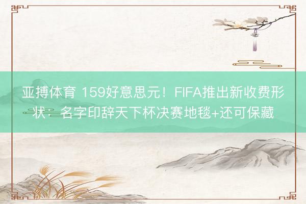 亚搏体育 159好意思元！FIFA推出新收费形状：名字印辞天下杯决赛地毯+还可保藏