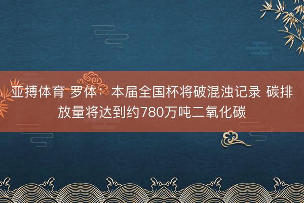 亚搏体育 罗体：本届全国杯将破混浊记录 碳排放量将达到约780万吨二氧化碳