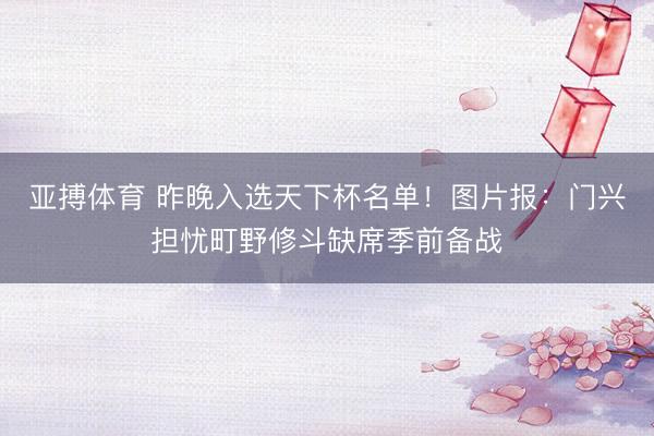 亚搏体育 昨晚入选天下杯名单！图片报：门兴担忧町野修斗缺席季前备战