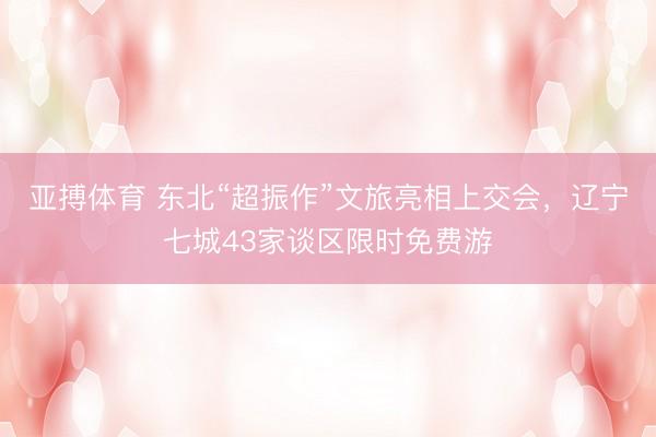 亚搏体育 东北“超振作”文旅亮相上交会,辽宁七城43家谈区限时免费游