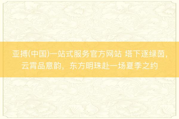 亚搏(中国)一站式服务官方网站 塔下逐绿茵，云霄品意韵，东方明珠赴一场夏季之约