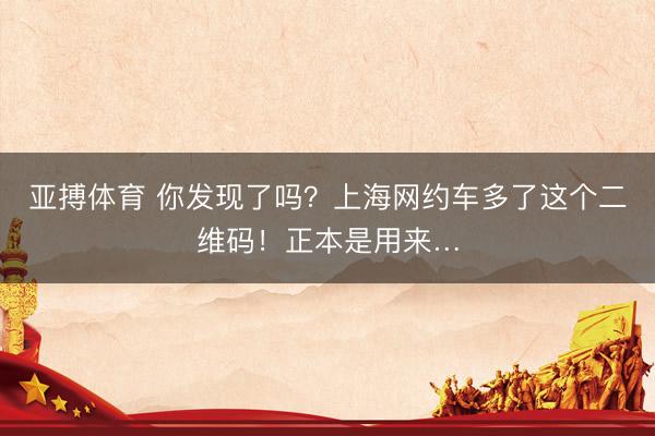 亚搏体育 你发现了吗?上海网约车多了这个二维码!正本是用来…