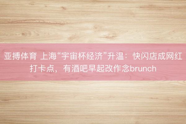 亚搏体育 上海“宇宙杯经济”升温：快闪店成网红打卡点，有酒吧早起改作念brunch