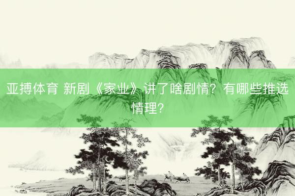 亚搏体育 新剧《家业》讲了啥剧情？有哪些推选情理？