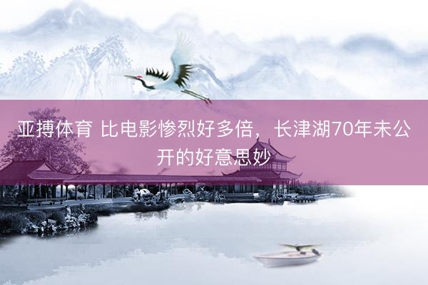 亚搏体育 比电影惨烈好多倍，长津湖70年未公开的好意思妙