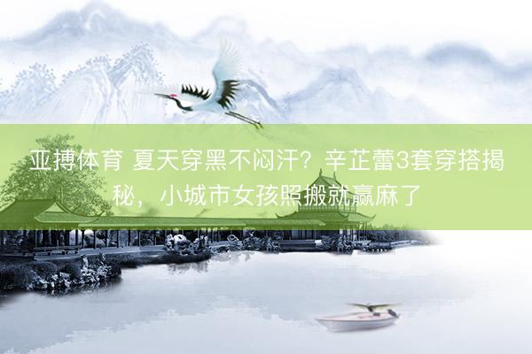 亚搏体育 夏天穿黑不闷汗？辛芷蕾3套穿搭揭秘，小城市女孩照搬就赢麻了