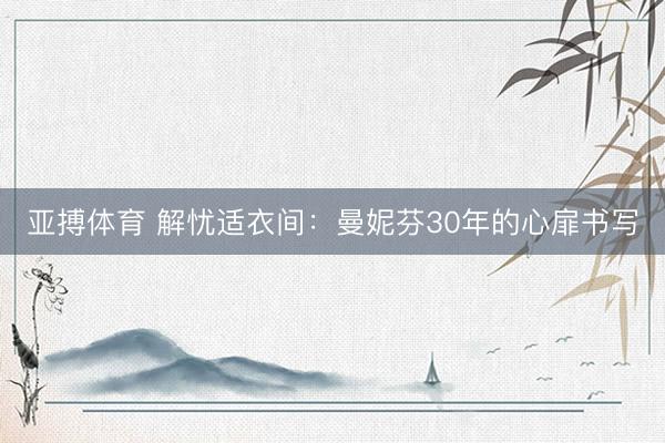 亚搏体育 解忧适衣间：曼妮芬30年的心扉书写