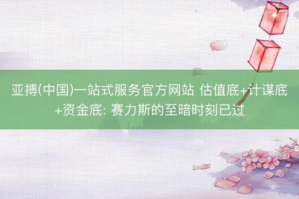 亚搏(中国)一站式服务官方网站 估值底+计谋底+资金底: 赛力斯的至暗时刻已过