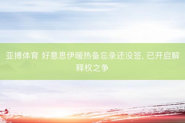 亚搏体育 好意思伊暖热备忘录还没签， 已开启解释权之争