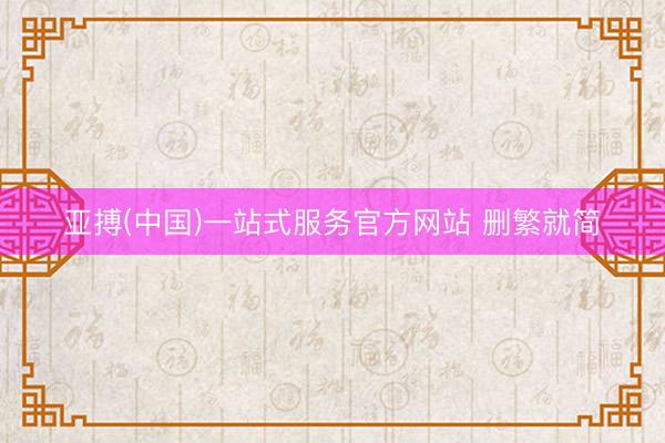 亚搏(中国)一站式服务官方网站 删繁就简