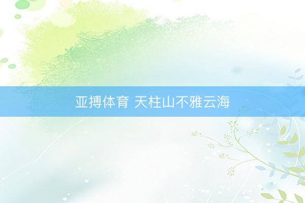 亚搏体育 天柱山不雅云海