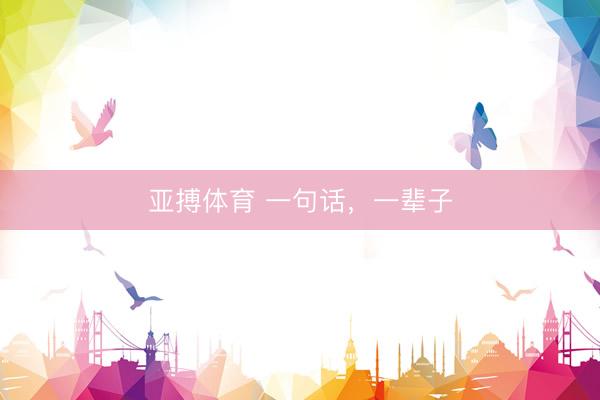 亚搏体育 一句话，一辈子