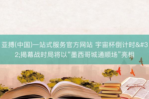 亚搏(中国)一站式服务官方网站 宇宙杯倒计时 揭幕战时局将以“墨西哥城通顺场”亮相