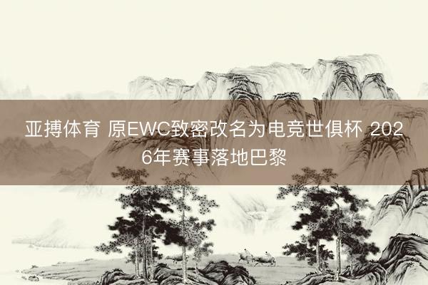 亚搏体育 原EWC致密改名为电竞世俱杯 2026年赛事落地巴黎