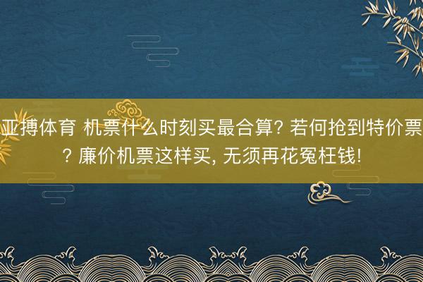 亚搏体育 机票什么时刻买最合算? 若何抢到特价票? 廉价机票这样买， 无须再花冤枉钱!
