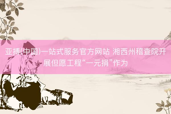 亚搏(中国)一站式服务官方网站 湘西州稽查院开展但愿工程“一元捐”作为
