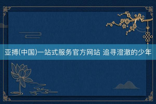 亚搏(中国)一站式服务官方网站 追寻澄澈的少年
