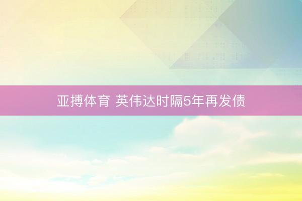 亚搏体育 英伟达时隔5年再发债