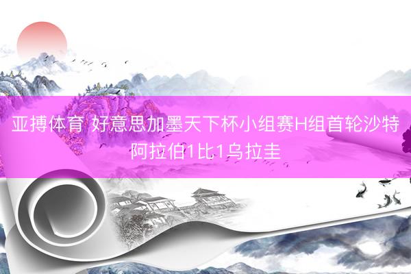 亚搏体育 好意思加墨天下杯小组赛H组首轮沙特阿拉伯1比1乌拉圭
