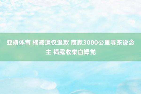 亚搏体育 棉被遭仅退款 商家3000公里寻东说念主 揭露收集白嫖党