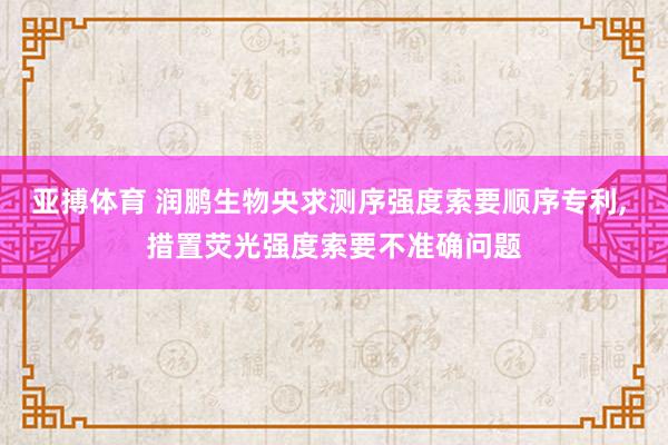 亚搏体育 润鹏生物央求测序强度索要顺序专利， 措置荧光强度索要不准确问题