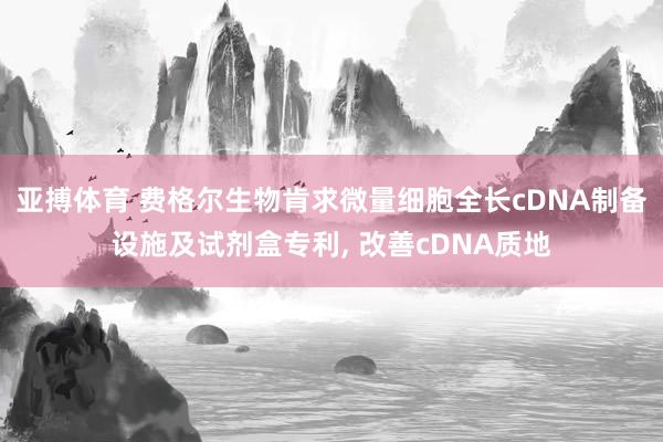 亚搏体育 费格尔生物肯求微量细胞全长cDNA制备设施及试剂盒专利， 改善cDNA质地