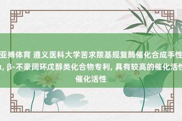 亚搏体育 遵义医科大学苦求羰基规复酶催化合成手性α， β-不豪阔环戊醇类化合物专利， 具有较高的催化活性