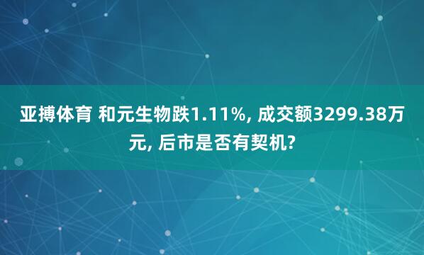 亚搏体育 和元生物跌1.11%， 成交额3299.38万元， 后市是否有契机?
