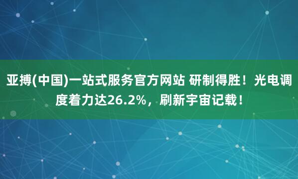 亚搏(中国)一站式服务官方网站 研制得胜！光电调度着力达26.2%，刷新宇宙记载！