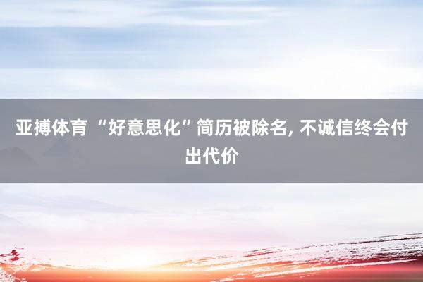 亚搏体育 “好意思化”简历被除名， 不诚信终会付出代价