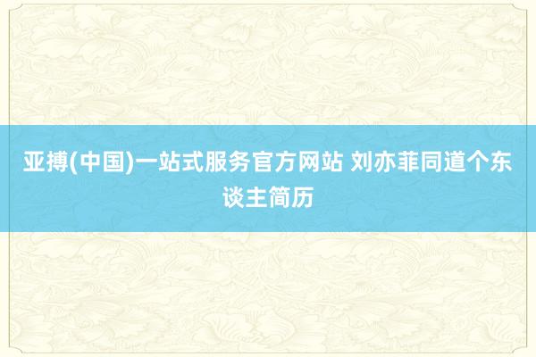 亚搏(中国)一站式服务官方网站 刘亦菲同道个东谈主简历