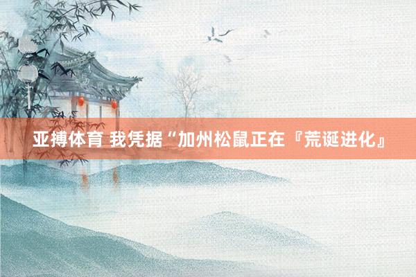 亚搏体育 我凭据“加州松鼠正在『荒诞进化』